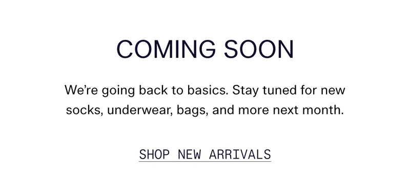 Coming Soon We’re going back to basics. Stay tuned for new socks, underwear, bags, and more next month. Shop New Arrivals