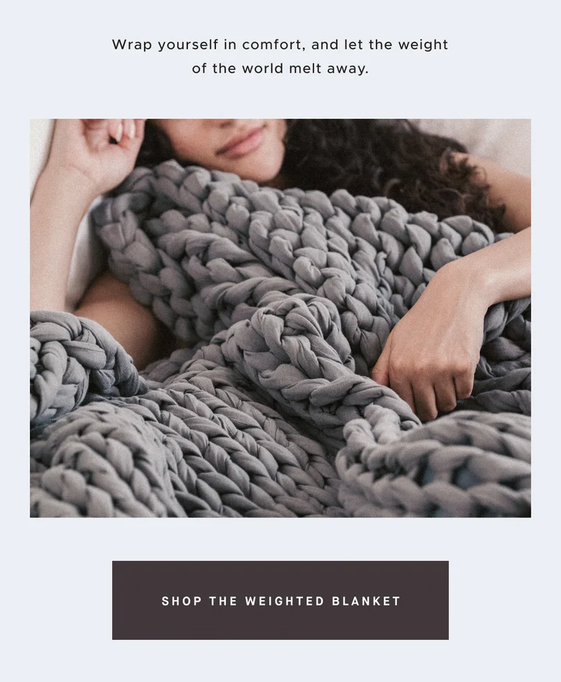 Wrap yourself in comfort, and let the weight of the world melt away.   SHOP THE WEIGHTED BLANKET