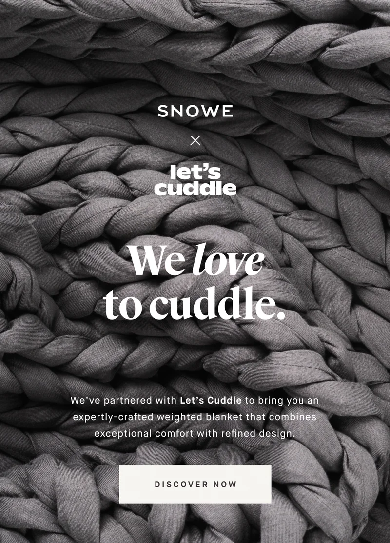 We love to cuddle. We’ve partnered with Let’s Cuddle to bring you an expertly-crafted weighted blanket that combines exceptional comfort with refined design. DISCOVER NOW