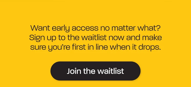 Want early access no matter what? Sign up to the waitlist now and make sure you’re first in line when it drops.