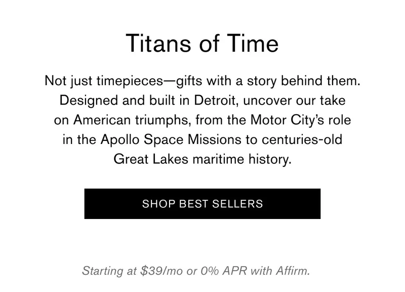 Titans of Time | Not just timepieces-gifts with a story behind them. Designed and built in Detroit, uncover our take on American triumphs, from the Motor City's role in the Apollo Space Missions to centuries-old Great Lakes maritime history. [SHOP BEST SELLERS] | Starting at $39/mo or 0% APR with Affirm.
