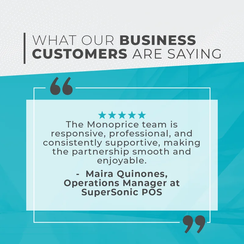 What Our Business Customers Are Saying: The Monoprice Team Is Responsive, Professional, And Consistently Supportive, Making The Partnership Smooth And Enjoyable. Maira Quinones: Operations Manager At SuperSonic POS.