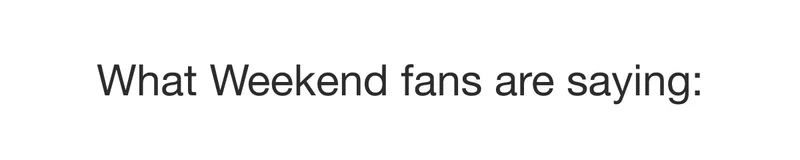 What Weekend fans are saying: