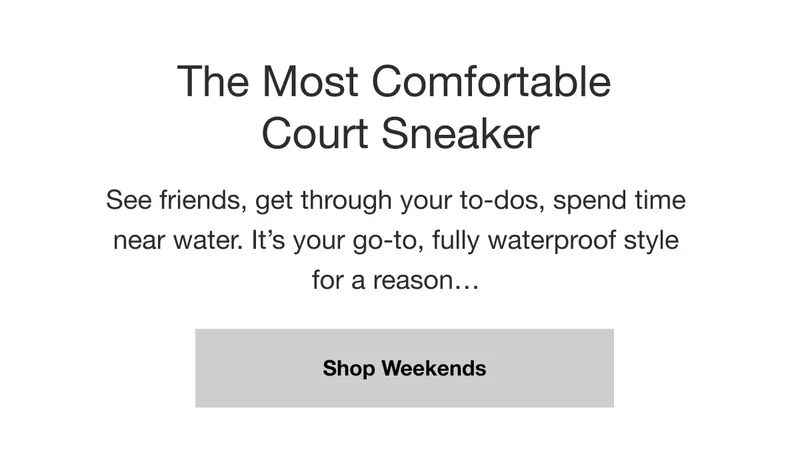The Most Comfortable Court Sneaker. See friends, get through your to-dos, spend time near water. It's your go-to, fully waterproof style for a reason... Shop Weekends.