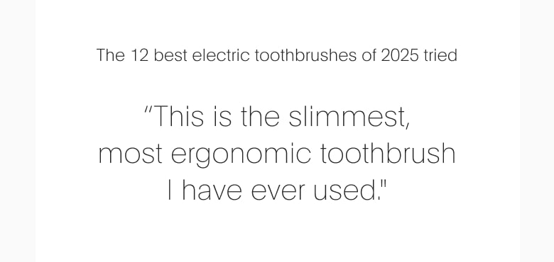 "This is the slimmest, most ergonomic toothbrush I have ever used."