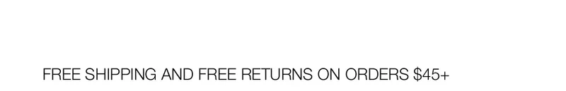 FREE SHIPPING AND FREE RETURNS ON ORDERS $45+