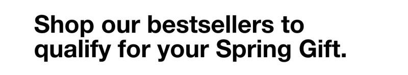 Shop our bestsellers to qualify for your Spring Gift.