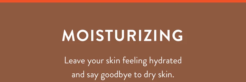 Moisturizing | Leave your skin feeling hydrated and say goodbye to dry skin.