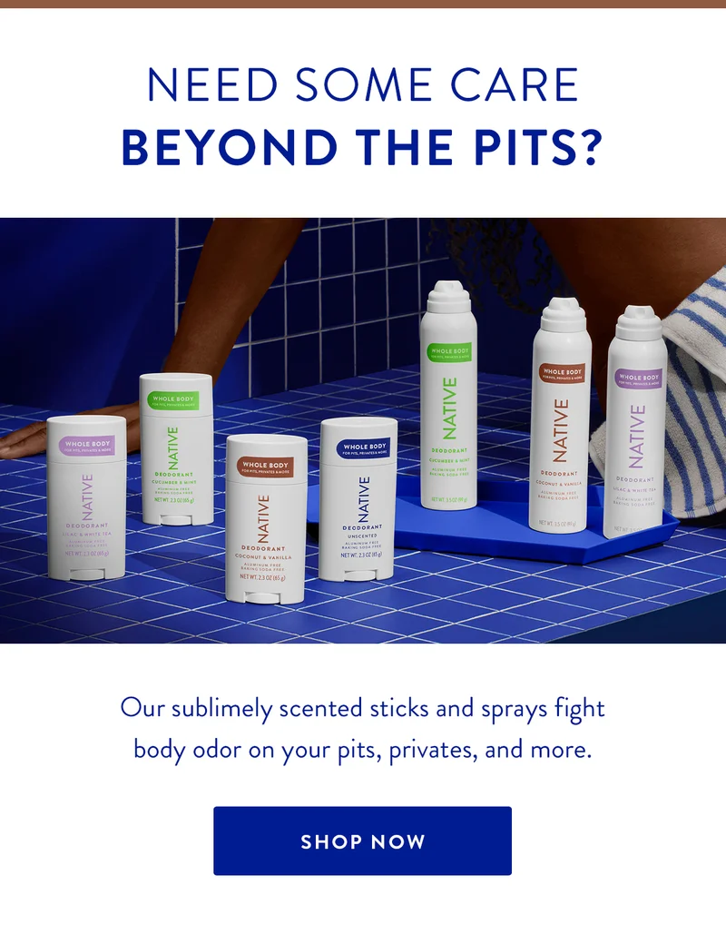 NEED SOME CARE BEYOND THE PITS? | Our sublimely scented sticks and sprays fight body odor on your pits, privates, and more. | SHOP NOW