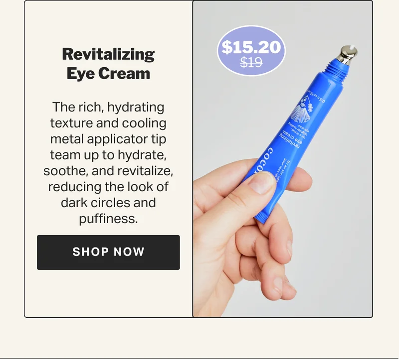 Revitalizing Eye Cream The rich, hydrating texture and cooling metal applicator tip team up to hydrate, soothe, and revitalize,  reducing the look of dark circles and puffiness. $12 $9.60 SHOP NOW