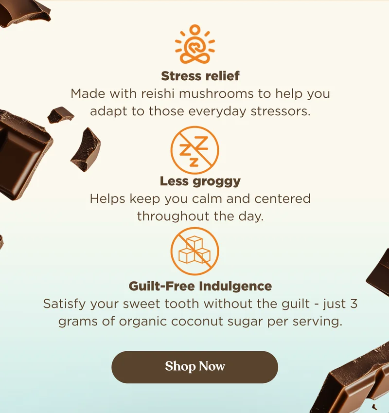 Stress relief | Made with reishi mushrooms to help you adapt to those everyday stressors. | Less groggy | Helps keep you calm and centered throughout the day. | Guilt-Free Indulgence | Satisfy your sweet tooth without the guilt - just 3 grams of organic coconut sugar per serving. | Shop now