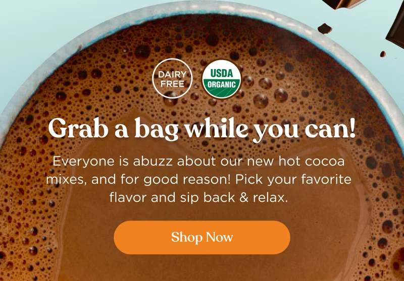 Grab a bag while you can! | Everyone is abuzz about our new hot cocoa mixes, and for good reason! Pick your favorite flavor and sip back & relax. | Shop Now