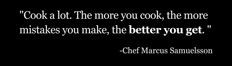 Cook a lot. The more you cook, the more mistakes you make, the better you get.