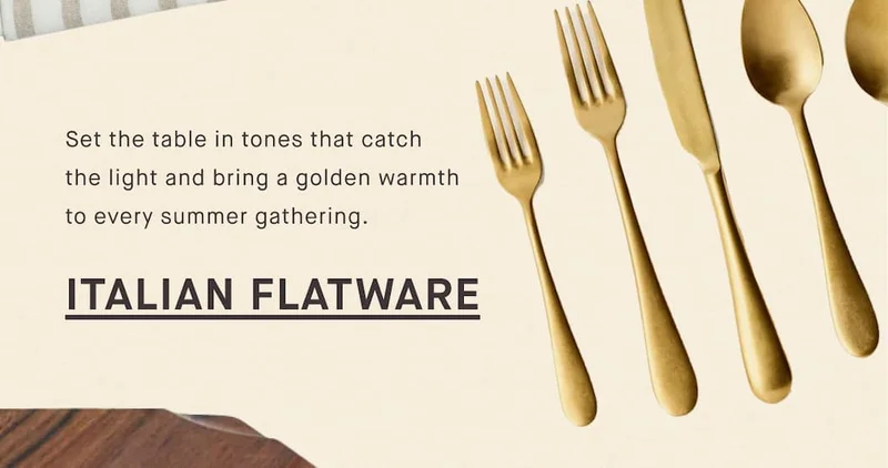 Set the table in tones that catch the light and bring a golden warmth to every summer gathering. ITALIAN FLATWARE