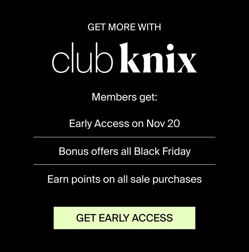 GET MORE WITH club knix. Members get: Early Access on Nov 20. Bonus offers all Black Friday. Earn points on all sale purchases. GET EARLY ACCESS