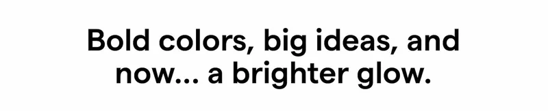Bold colors, big ideas, and now… a brighter glow.