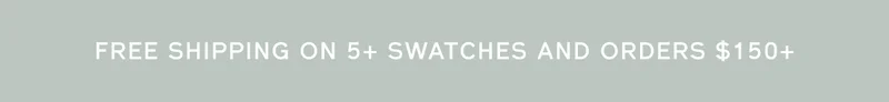 FREE SHIPPING ON 5+ SWATCHES AND ORDERS $150+