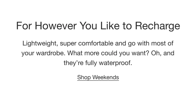 For However You Like to Recharge. Lightweight, super comfortable and go with most of your wardrobe. What more could you want? Oh, and they’re fully waterproof. Shop Weekends.