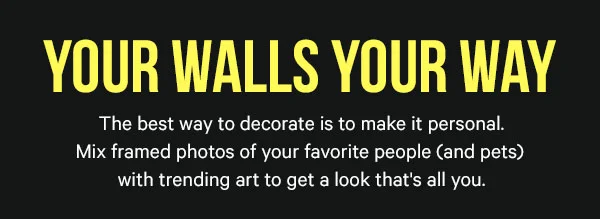 Your Walls Your Way - The best way to decorate is to make it personal. Mix framed photos of your favorite people (and pets) with trending art to get a look that's all you.