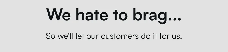 We hate to brag... So we'll let our customers do it for us.