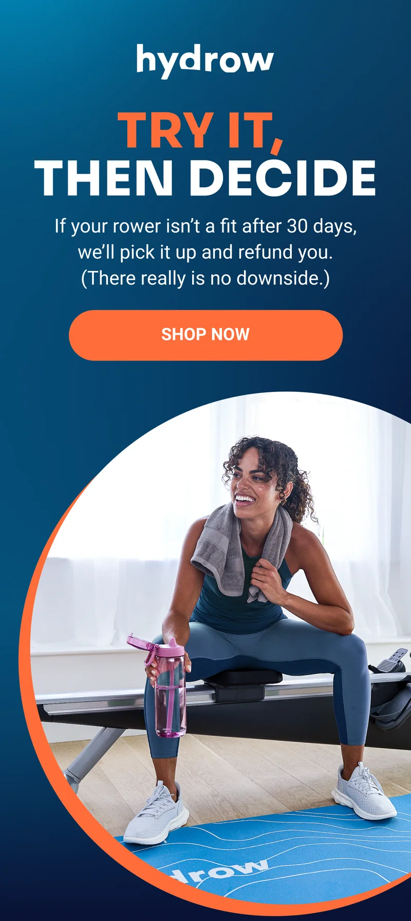 Try it, then decide If your rower isn’t a fit after 30 days, we’ll pick it up and refund you. (There really is no downside.) SHOP NOW