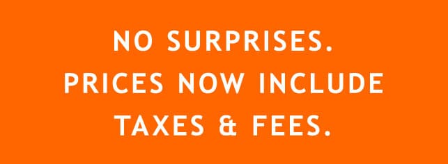 NO SURPRISES. PRICES NOW INCLUDE TAXES AND FEES