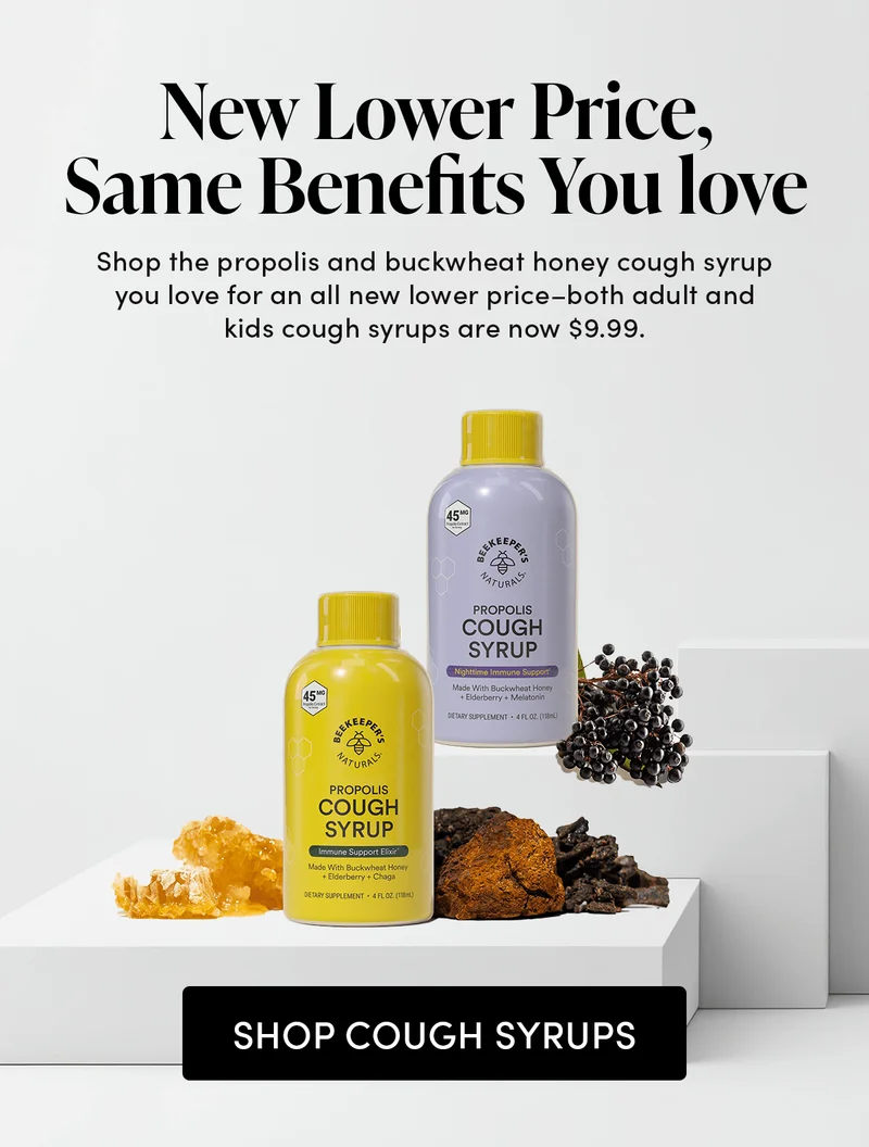 New lower price, same benefits you love. Shop the propolis and buckwheat honey cough syrups you love for an all new lower price-both adult and kids cough syrups are now $9.99.
