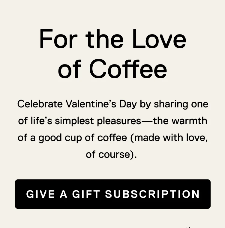 For the Love of Coffee. Celebrate Valentine’s Day by sharing one of life’s simplest pleasures—the warmth of a good cup of coffee (made with love, of course).&nbsp;Give A Gift Subscription