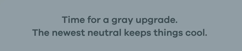 Time for a gray upgrade. The newest neutral keeps things cool.