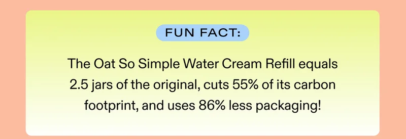 Fun fact: The Oat So Simple Water Cream Refill equals 2.5 jars of the original, cuts 55% of its carbon footprint, and uses 86% less packaging!