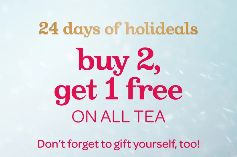 24 days of holideals - Buy 2, get 1 free on all tea - Don’t forget to gift yourself, too!