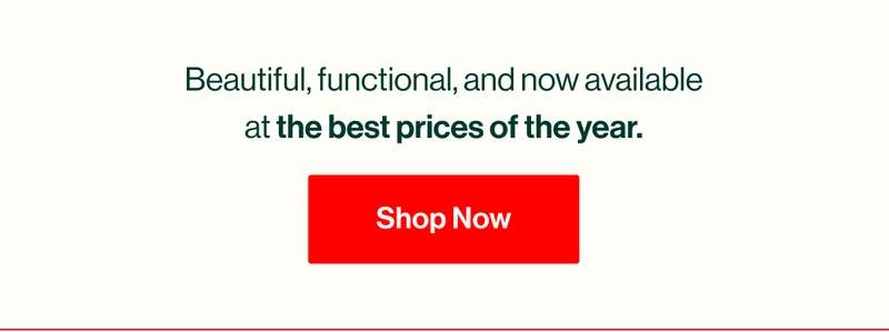 Beautiful, functional, and now available at the best prices of the year. Shop Now