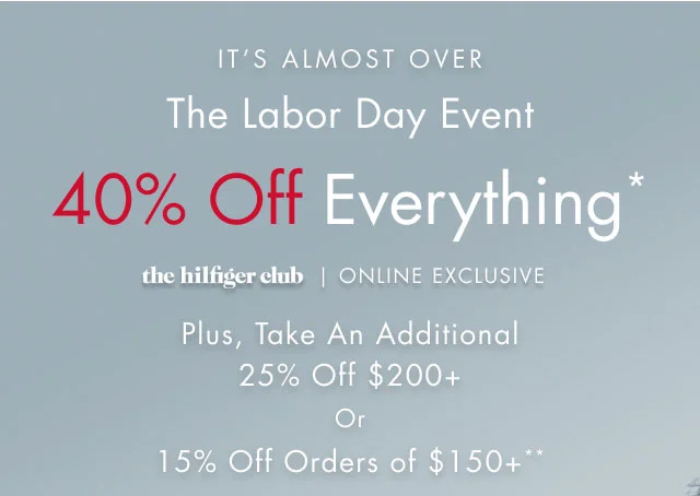 It's alomost over                                            The Labor Day event                                            40% off everything*                                            the Hilfiger Club online exclusive                                            Plus, take an additional 25% off $200+ or 15% off orders of $150+**