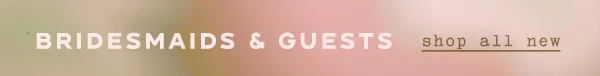 Bridesmaids & Guests shop all new