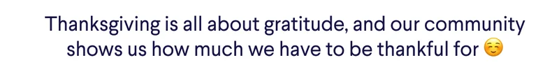 Thanksgiving is all about gratitude, and our community shows us how much we have to be thankful for :)