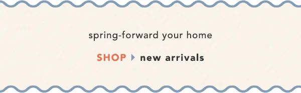 spring forward your home. shop new arrivals.