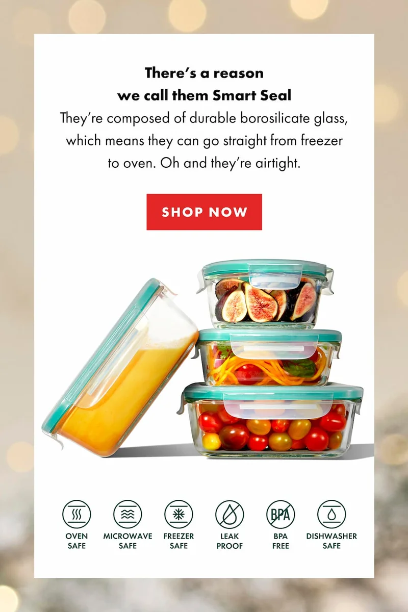 There’s a reason we call them Smart Seal. They’re composed of durable borosilicate glass, which means they can go straight from freezer to oven. Oh and they’re airtight. | SHOP NOW
