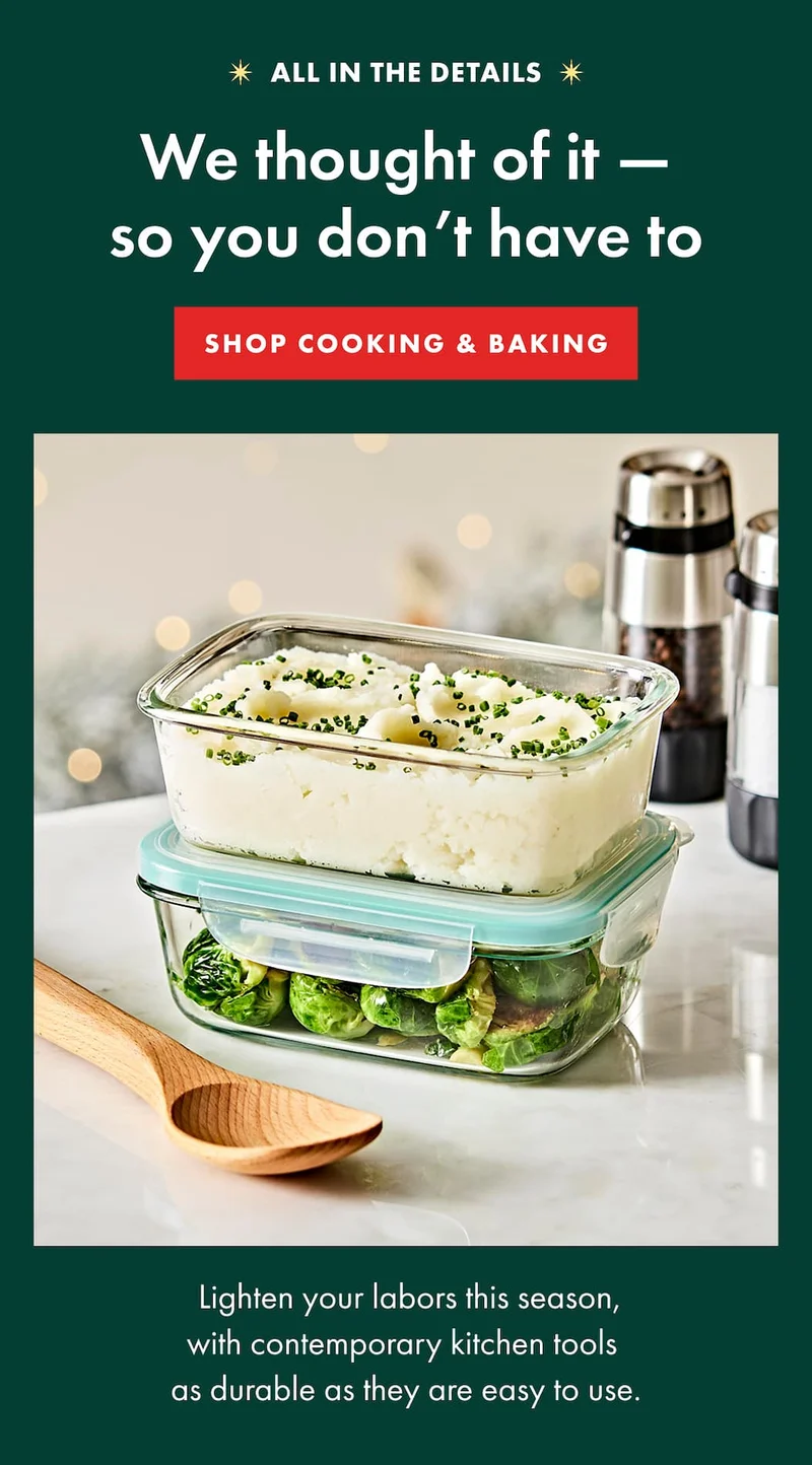 ALL IN THE DETAILS. We thought of it - so you don't have to.  Lighten your labors this season, with contemporary kitchen tools  as durable as they are easy to use. | SHOP COOKING & BAKING