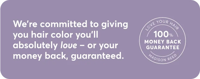 We're committed to giving you hair color you'll absolutely love - or your money back, guaranteed.