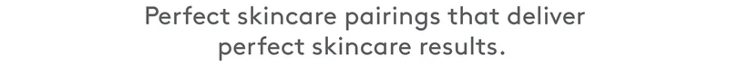 Perfect skincare pairings that deliver perfect skincare results.