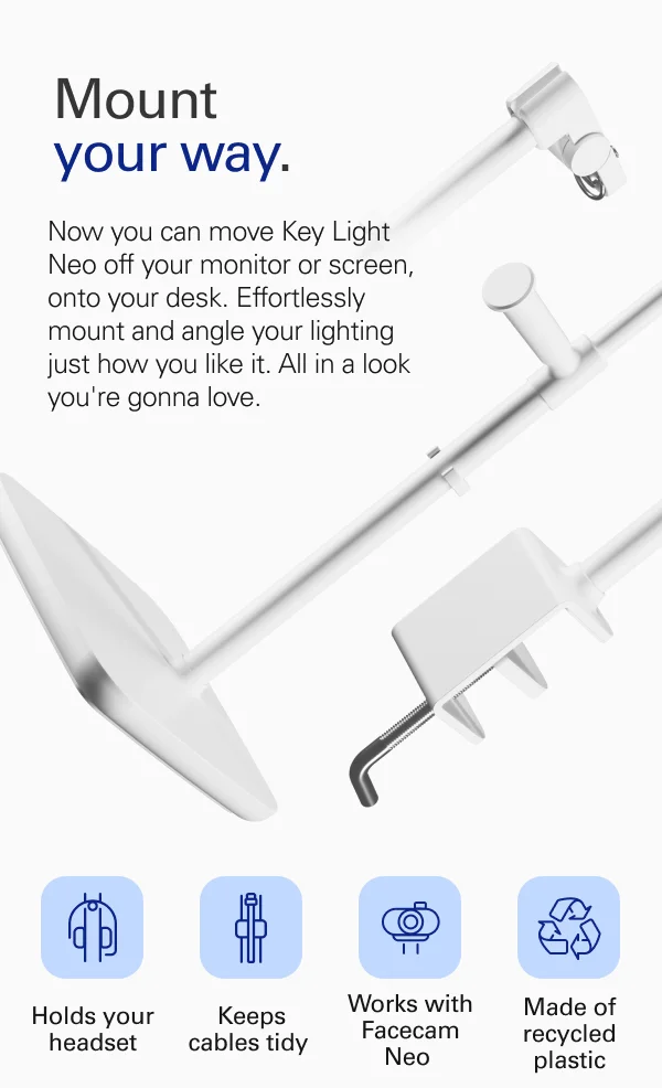 Mount your way. Now you can move Key Light Neo off your monitor or screen, onto your desk. Effortlessly mount and angle your lighting just how you like it. All in a look you're gonna love.