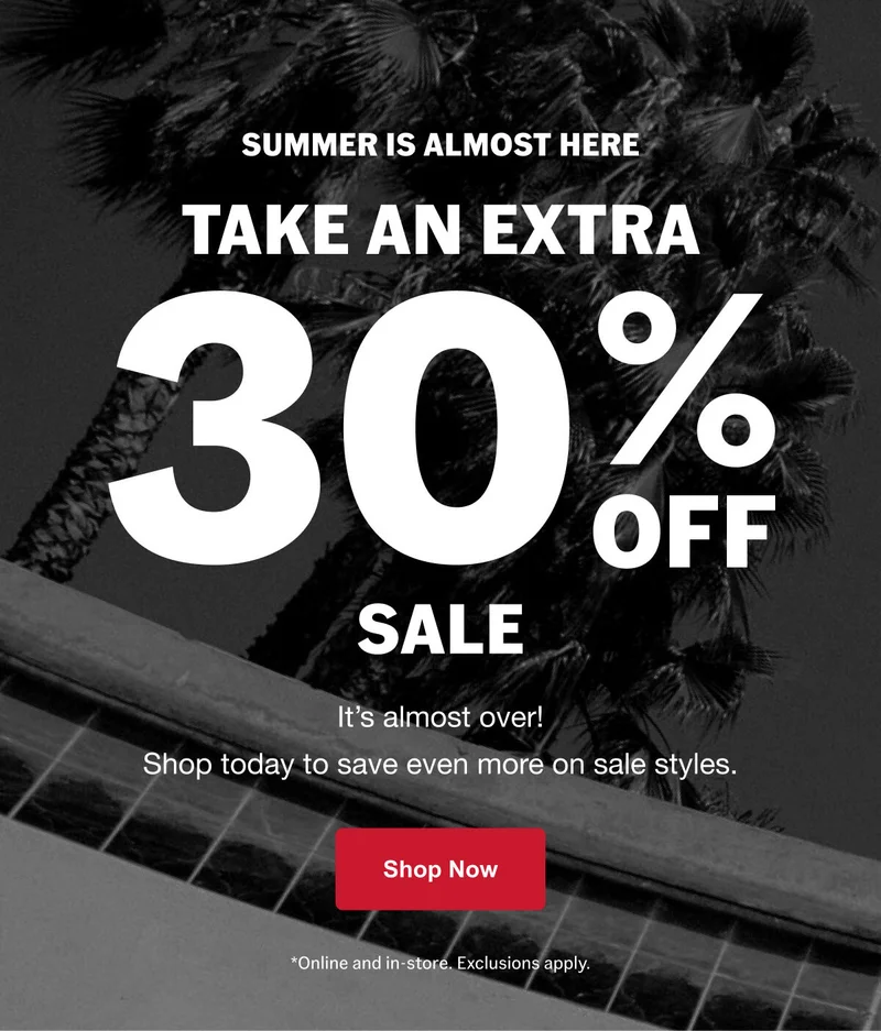 SUMMER IS ALMOST HERE. Take an extra 30% off sale. It's almost over! Shop today and save even more on sale styles.