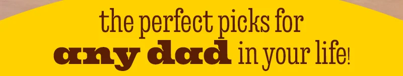 THE PERFECT PICKS FOR ANY DAD IN YOUR LIFE!
