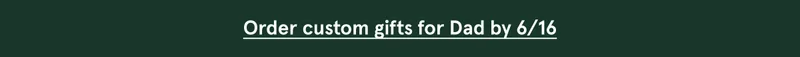 Order custom gifts for Dad by 6/16