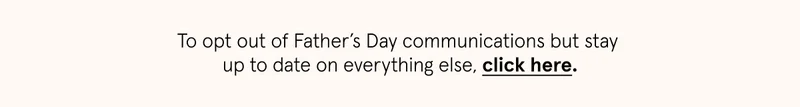 To opt out of Father's Day communications but stay up to date on everything else, click here.