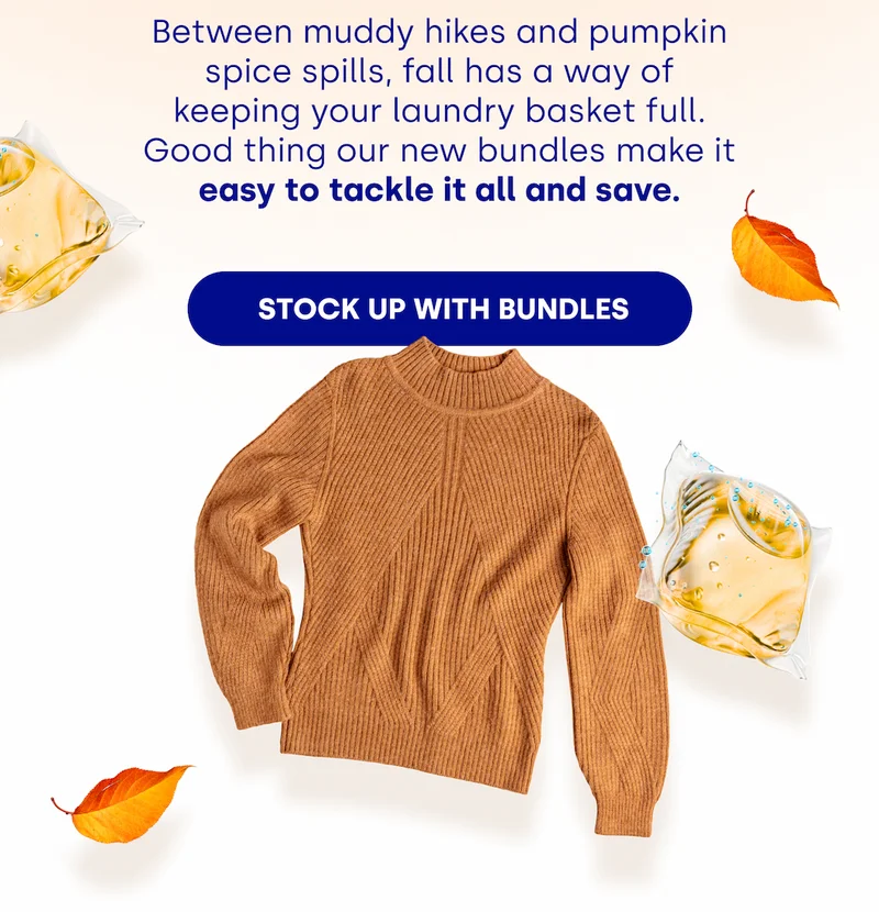 Between muddy hikes and pumpkin spice spills, fall has a way of keeping your laundry basket full. Good thing our new bundles make it easy to tackle it all and save. [STOCK UP WITH BUNDLES]