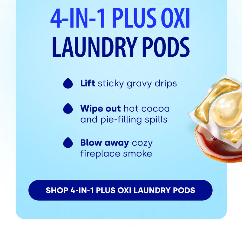 4-IN-1 PLUS OXI LAUNDRY Pods | Lift sticky gravy drips  Wipe out hot cocoa and pie-filling spills Blow away cozy fireplace smoke [Shop 4-In-1 Plus Oxi Laundry Pods]