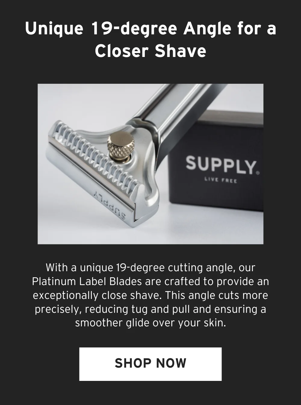 Unique 19-degree Angle for a Closer Shave: [ Shop Now ]