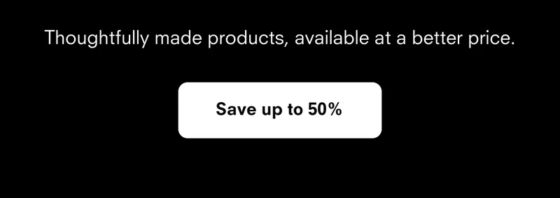 Thoughtfully made products, available at a better price. Save up to 50%