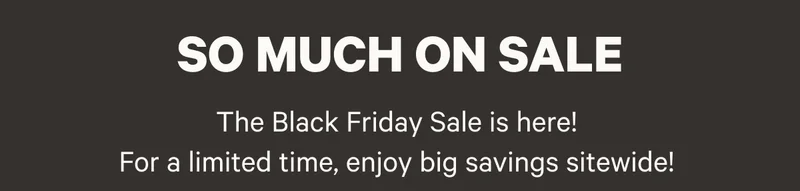 So Much On Sale - The Black Friday Sale is here! For a limited time, enjoy big savings sitewide!